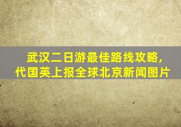 武汉二日游最佳路线攻略,代国英上报全球北京新闻图片