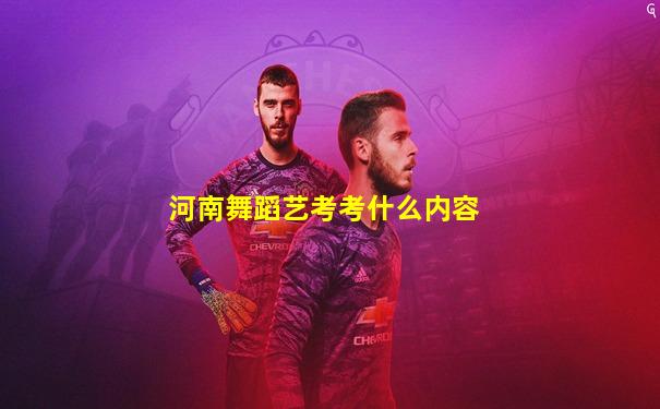 河南舞蹈艺考考什么内容