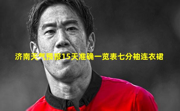 济南天气预报15天准确一览表七分袖连衣裙