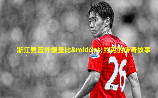 浙江男篮外援盖比·约克的传奇故事