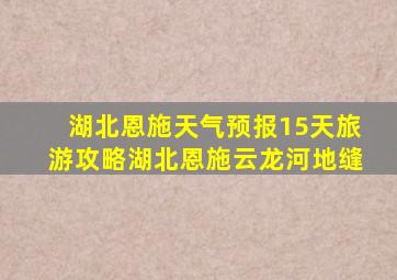 湖北恩施天气预报15天旅游攻略湖北恩施云龙河地缝