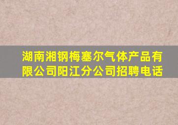 湖南湘钢梅塞尔气体产品有限公司阳江分公司招聘电话