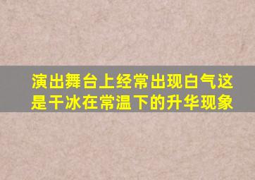 演出舞台上经常出现白气这是干冰在常温下的升华现象