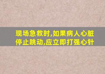 现场急救时,如果病人心脏停止跳动,应立即打强心针