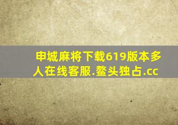 申城麻将下载619版本多人在线客服.鳌头独占.cc