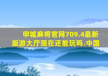 申城麻将官网709.4最新版游大厅现在还能玩吗.中国