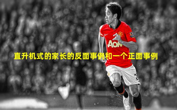 直升机式的家长的反面事例和一个正面事例