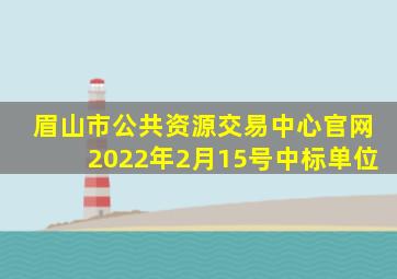 眉山市公共资源交易中心官网2022年2月15号中标单位