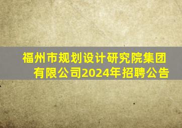 福州市规划设计研究院集团有限公司2024年招聘公告