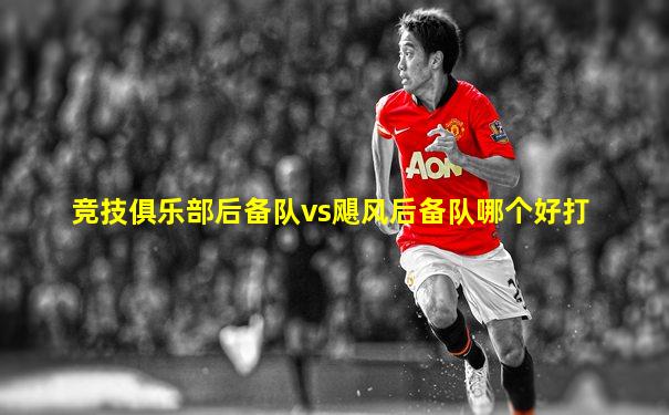 竞技俱乐部后备队vs飓风后备队哪个好打