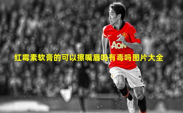 红霉素软膏的可以擦嘴唇吗有毒吗图片大全
