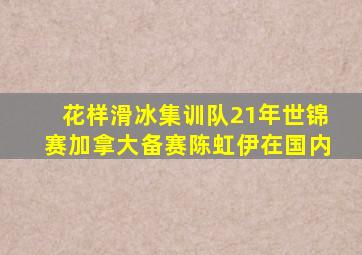 花样滑冰集训队21年世锦赛加拿大备赛陈虹伊在国内