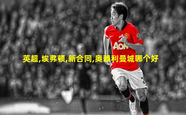 英超,埃弗顿,新合同,奥赖利曼城哪个好