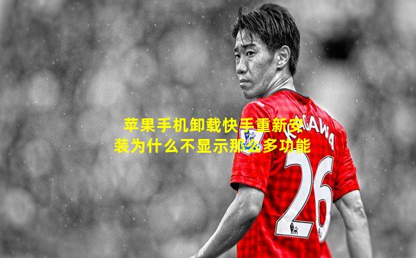 苹果手机卸载快手重新安装为什么不显示那么多功能