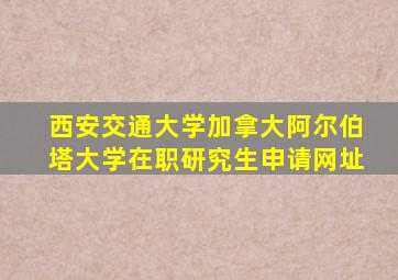 西安交通大学加拿大阿尔伯塔大学在职研究生申请网址