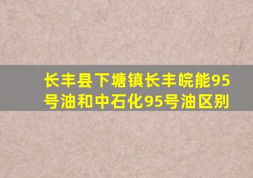 长丰县下塘镇长丰皖能95号油和中石化95号油区别