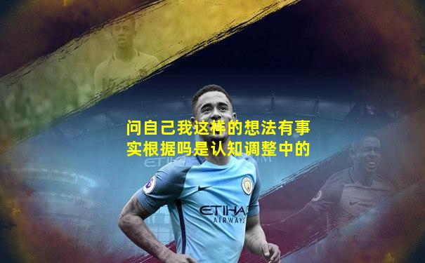 问自己我这样的想法有事实根据吗是认知调整中的