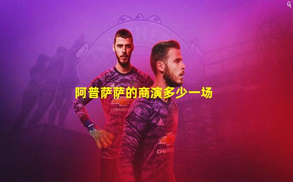 阿普萨萨的商演多少一场