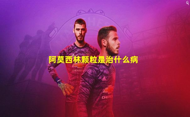 阿莫西林颗粒是治什么病