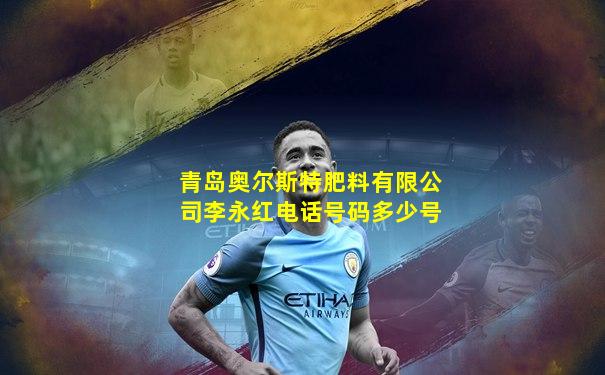 青岛奥尔斯特肥料有限公司李永红电话号码多少号
