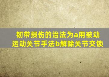 韧带损伤的治法为a用被动运动关节手法b解除关节交锁