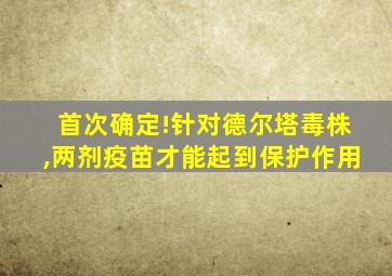首次确定!针对德尔塔毒株,两剂疫苗才能起到保护作用