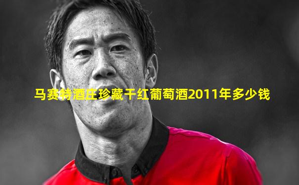 马赛特酒庄珍藏干红葡萄酒2011年多少钱