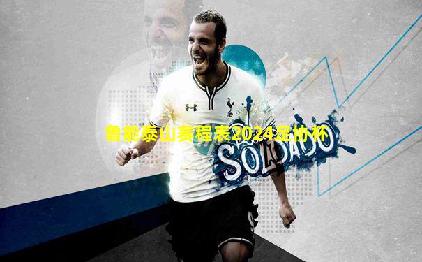 鲁能泰山赛程表2024足协杯