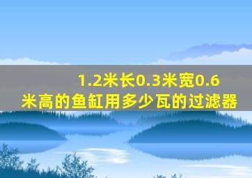 1.2米长0.3米宽0.6米高的鱼缸用多少瓦的过滤器