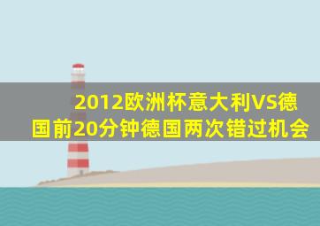 2012欧洲杯意大利VS德国前20分钟德国两次错过机会