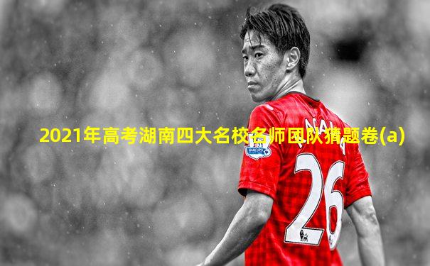 2021年高考湖南四大名校名师团队猜题卷(a)
