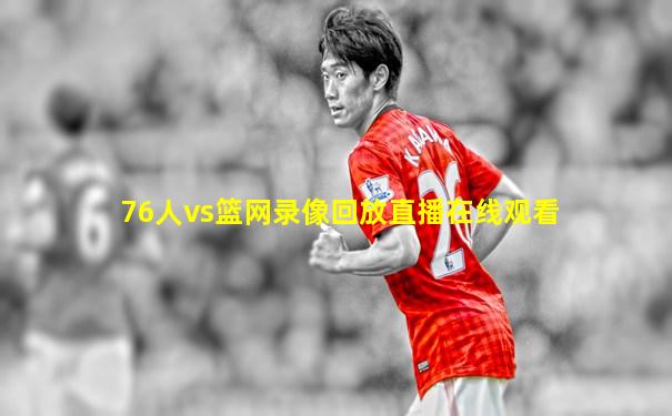 76人vs篮网录像回放直播在线观看