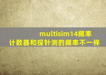 multisim14频率计数器和探针测的频率不一样