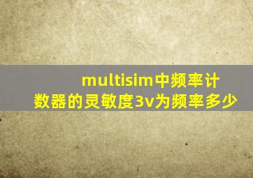multisim中频率计数器的灵敏度3v为频率多少