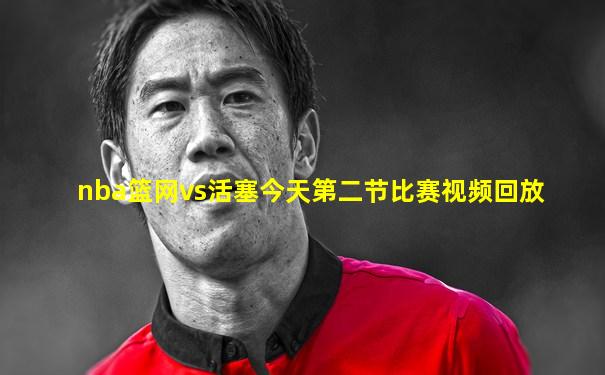 nba篮网vs活塞今天第二节比赛视频回放