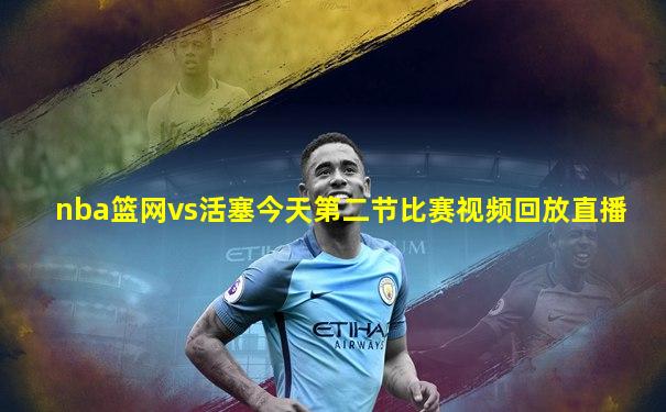 nba篮网vs活塞今天第二节比赛视频回放直播