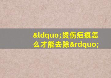 “烫伤疤痕怎么才能去除”