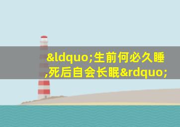 “生前何必久睡,死后自会长眠”