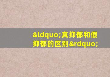 “真抑郁和假抑郁的区别”