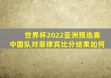 世界杯2022亚洲预选赛中国队对菲律宾比分结果如何
