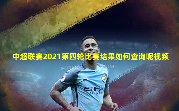 中超联赛2021第四轮比赛结果如何查询呢视频