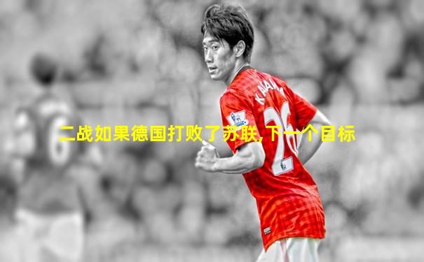二战如果德国打败了苏联,下一个目标