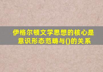 伊格尔顿文学思想的核心是意识形态范畴与()的关系