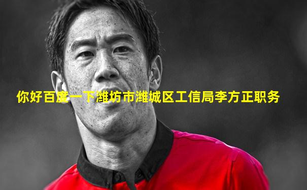 你好百度一下潍坊市潍城区工信局李方正职务