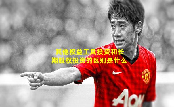 其他权益工具投资和长期股权投资的区别是什么