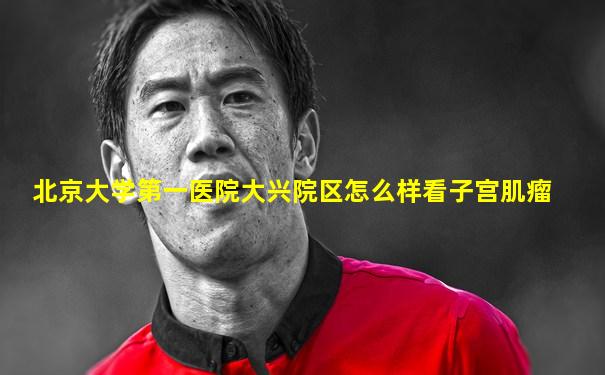 北京大学第一医院大兴院区怎么样看子宫肌瘤