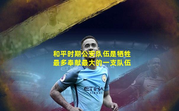和平时期公安队伍是牺牲最多奉献最大的一支队伍