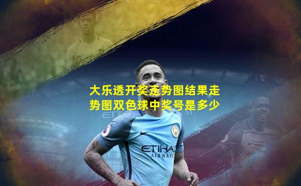 大乐透开奖走势图结果走势图双色球中奖号是多少