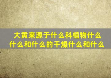 大黄来源于什么科植物什么什么和什么的干燥什么和什么