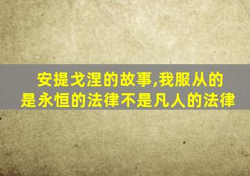 安提戈涅的故事,我服从的是永恒的法律不是凡人的法律